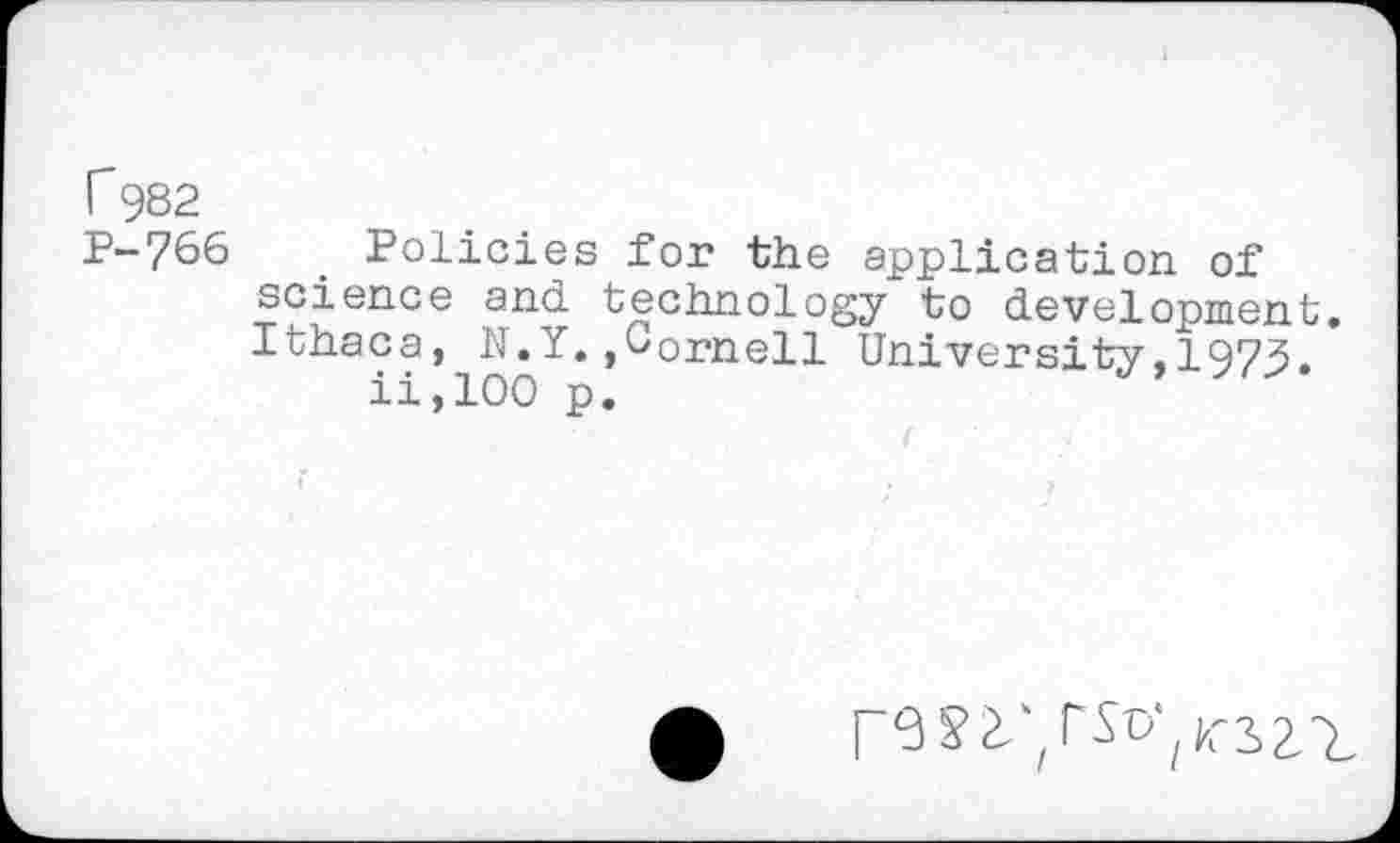 ﻿r 982 P-766
Policies for the application of science and technology to development. Ithaca, N.Y.,Cornell University,1973.
ii,100 p.
